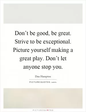 Don’t be good, be great. Strive to be exceptional. Picture yourself making a great play. Don’t let anyone stop you Picture Quote #1