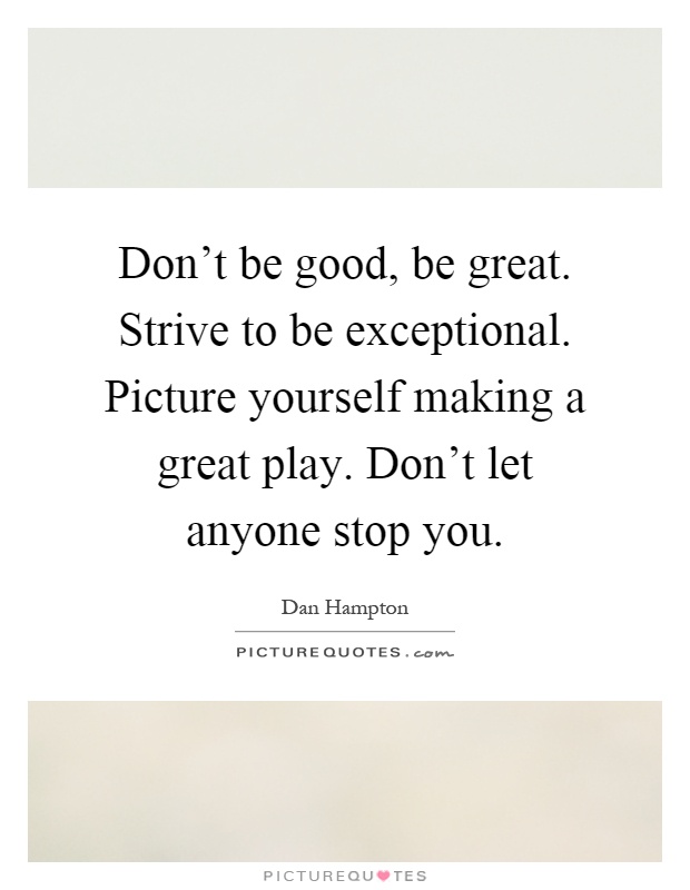 Don't be good, be great. Strive to be exceptional. Picture yourself making a great play. Don't let anyone stop you Picture Quote #1