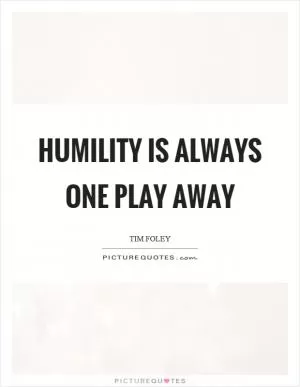 Humility is always one play away Picture Quote #1