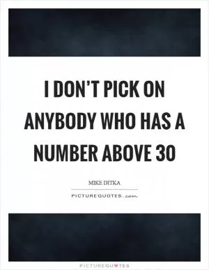 I don’t pick on anybody who has a number above 30 Picture Quote #1