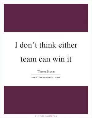 I don’t think either team can win it Picture Quote #1