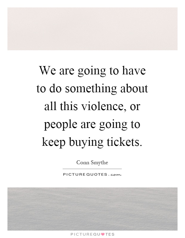 We are going to have to do something about all this violence, or people are going to keep buying tickets Picture Quote #1