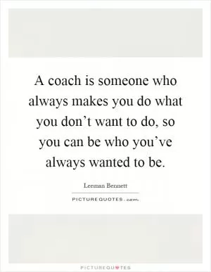 A coach is someone who always makes you do what you don’t want to do, so you can be who you’ve always wanted to be Picture Quote #1