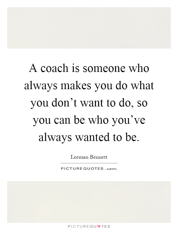 A coach is someone who always makes you do what you don't want to do, so you can be who you've always wanted to be Picture Quote #1