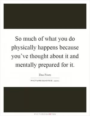 So much of what you do physically happens because you’ve thought about it and mentally prepared for it Picture Quote #1