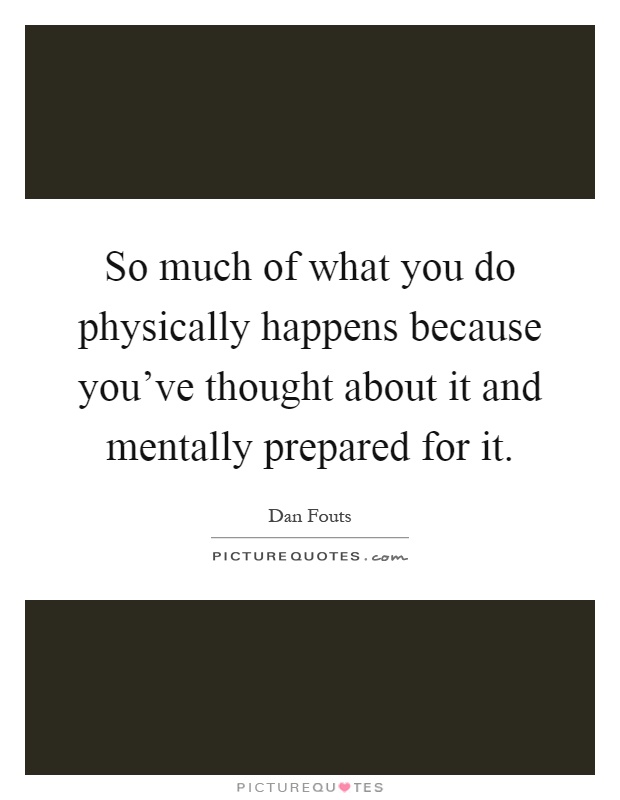 So much of what you do physically happens because you've thought about it and mentally prepared for it Picture Quote #1