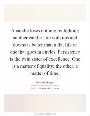 A candle loses nothing by lighting another candle. life with ups and downs is better than a flat life or one that goes in circles. Persistence is the twin sister of excellence. One is a matter of quality; the other, a matter of time Picture Quote #1