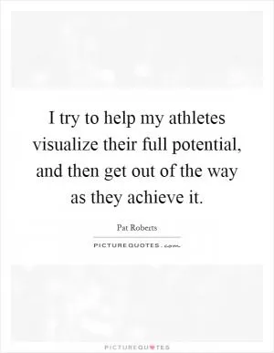 I try to help my athletes visualize their full potential, and then get out of the way as they achieve it Picture Quote #1
