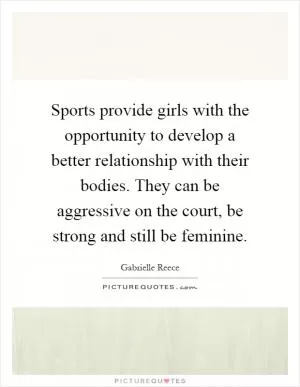 Sports provide girls with the opportunity to develop a better relationship with their bodies. They can be aggressive on the court, be strong and still be feminine Picture Quote #1