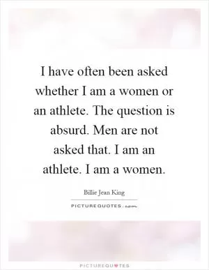 I have often been asked whether I am a women or an athlete. The question is absurd. Men are not asked that. I am an athlete. I am a women Picture Quote #1