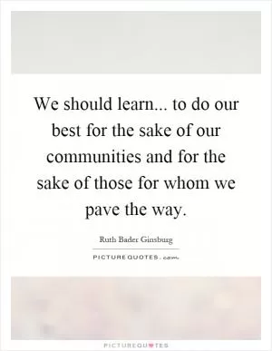 We should learn... to do our best for the sake of our communities and for the sake of those for whom we pave the way Picture Quote #1
