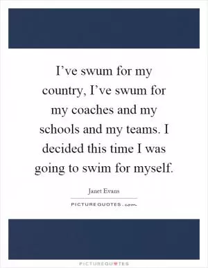 I’ve swum for my country, I’ve swum for my coaches and my schools and my teams. I decided this time I was going to swim for myself Picture Quote #1