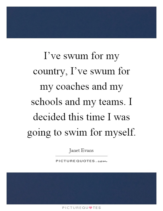 I've swum for my country, I've swum for my coaches and my schools and my teams. I decided this time I was going to swim for myself Picture Quote #1