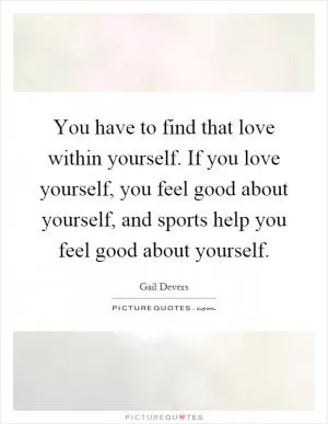 You have to find that love within yourself. If you love yourself, you feel good about yourself, and sports help you feel good about yourself Picture Quote #1