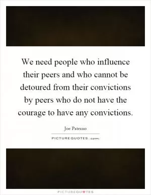 We need people who influence their peers and who cannot be detoured from their convictions by peers who do not have the courage to have any convictions Picture Quote #1