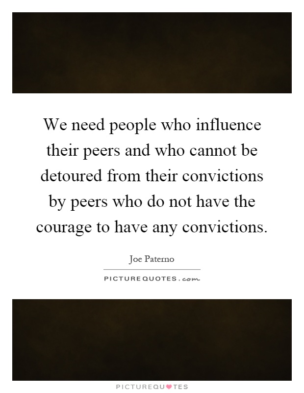 We need people who influence their peers and who cannot be detoured from their convictions by peers who do not have the courage to have any convictions Picture Quote #1