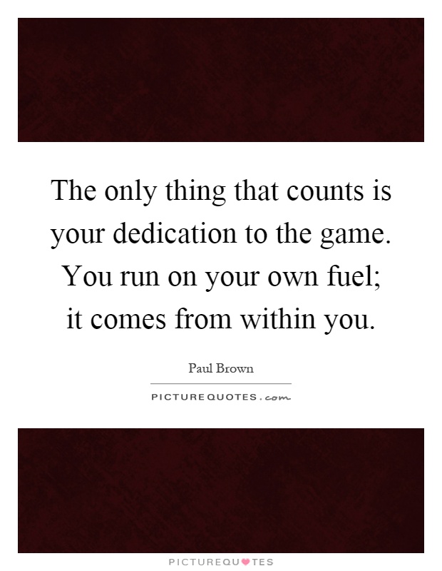 The only thing that counts is your dedication to the game. You run on your own fuel; it comes from within you Picture Quote #1