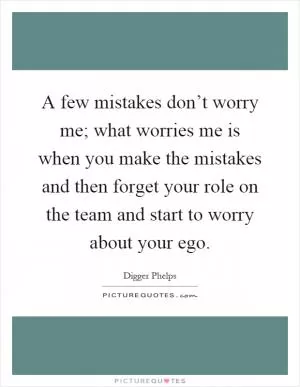 A few mistakes don’t worry me; what worries me is when you make the mistakes and then forget your role on the team and start to worry about your ego Picture Quote #1