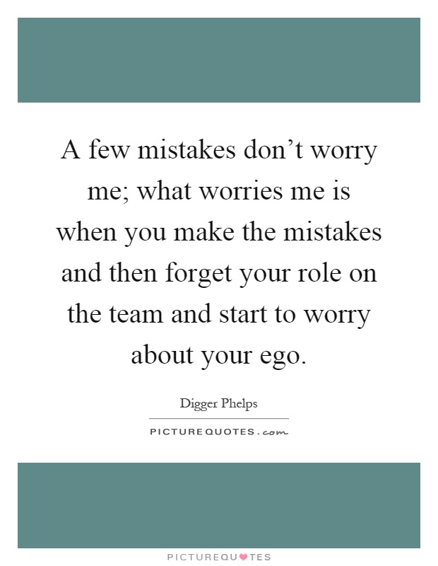 A few mistakes don't worry me; what worries me is when you make the mistakes and then forget your role on the team and start to worry about your ego Picture Quote #1