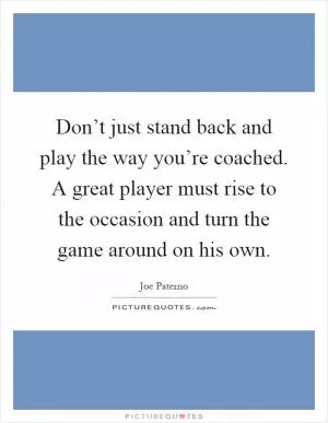 Don’t just stand back and play the way you’re coached. A great player must rise to the occasion and turn the game around on his own Picture Quote #1