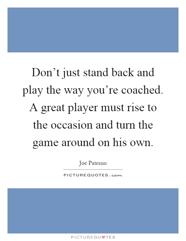 Don't just stand back and play the way you're coached. A great player must rise to the occasion and turn the game around on his own Picture Quote #1