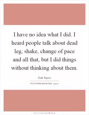 I have no idea what I did. I heard people talk about dead leg, shake, change of pace and all that, but I did things without thinking about them Picture Quote #1