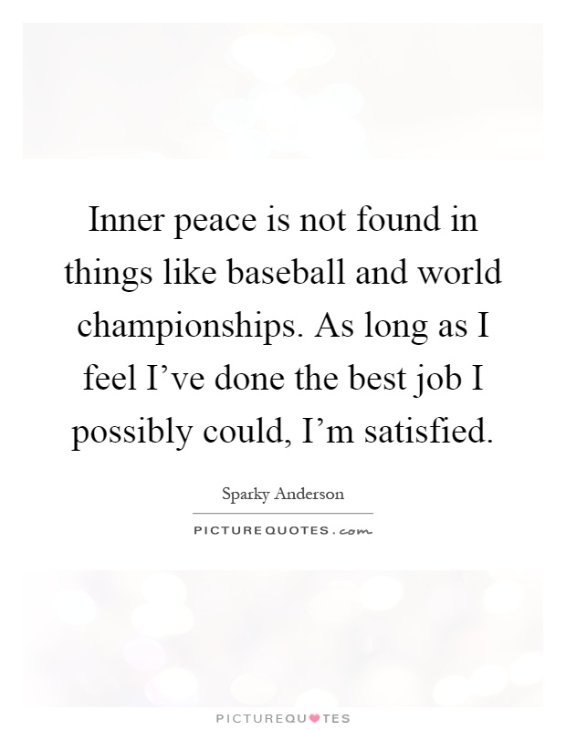 Inner peace is not found in things like baseball and world championships. As long as I feel I've done the best job I possibly could, I'm satisfied Picture Quote #1