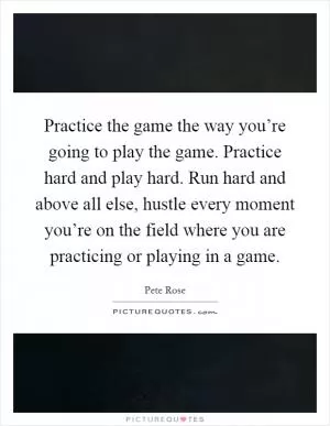 Practice the game the way you’re going to play the game. Practice hard and play hard. Run hard and above all else, hustle every moment you’re on the field where you are practicing or playing in a game Picture Quote #1