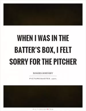 When I was in the batter’s box, I felt sorry for the pitcher Picture Quote #1