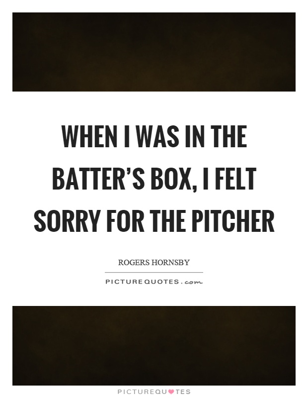 When I was in the batter's box, I felt sorry for the pitcher Picture Quote #1