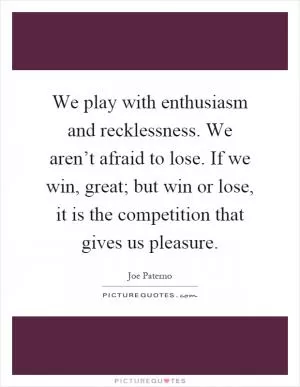 We play with enthusiasm and recklessness. We aren’t afraid to lose. If we win, great; but win or lose, it is the competition that gives us pleasure Picture Quote #1