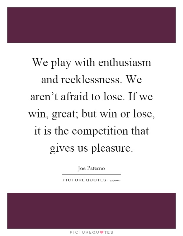 We play with enthusiasm and recklessness. We aren't afraid to lose. If we win, great; but win or lose, it is the competition that gives us pleasure Picture Quote #1