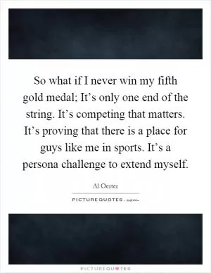 So what if I never win my fifth gold medal; It’s only one end of the string. It’s competing that matters. It’s proving that there is a place for guys like me in sports. It’s a persona challenge to extend myself Picture Quote #1