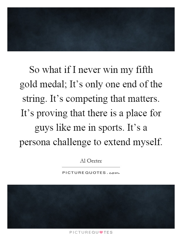 So what if I never win my fifth gold medal; It's only one end of the string. It's competing that matters. It's proving that there is a place for guys like me in sports. It's a persona challenge to extend myself Picture Quote #1