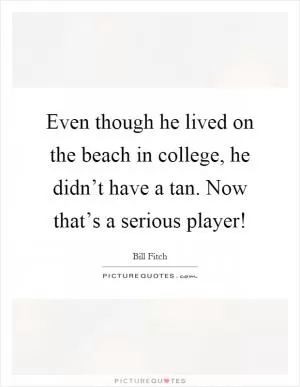 Even though he lived on the beach in college, he didn’t have a tan. Now that’s a serious player! Picture Quote #1