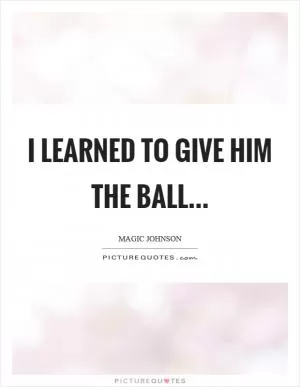 I learned to give him the ball Picture Quote #1