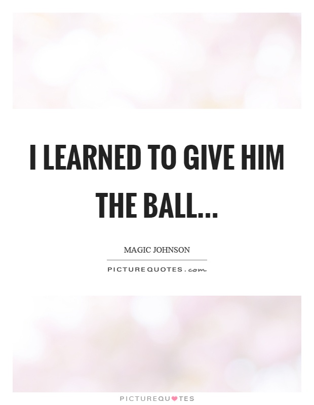 I learned to give him the ball Picture Quote #1