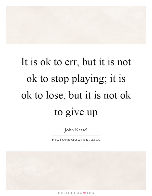 It is ok to err, but it is not ok to stop playing; it is ok to lose, but it is not ok to give up Picture Quote #1