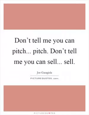 Don’t tell me you can pitch... pitch. Don’t tell me you can sell... sell Picture Quote #1