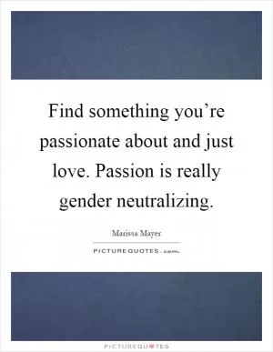 Find something you’re passionate about and just love. Passion is really gender neutralizing Picture Quote #1