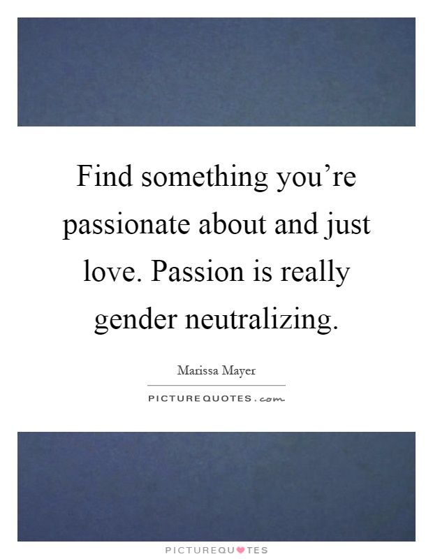 Find something you're passionate about and just love. Passion is really gender neutralizing Picture Quote #1