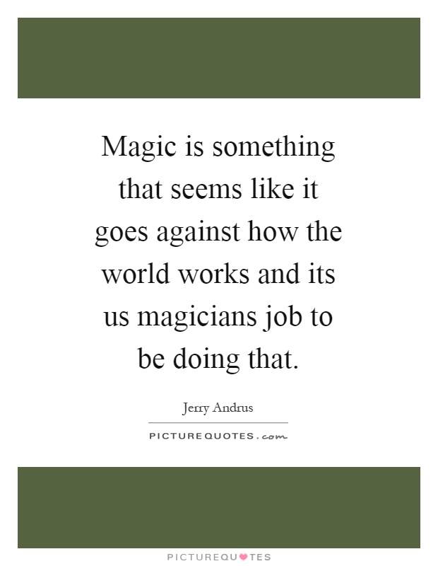 Magic is something that seems like it goes against how the world works and its us magicians job to be doing that Picture Quote #1