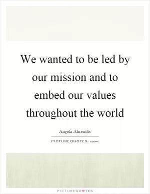We wanted to be led by our mission and to embed our values throughout the world Picture Quote #1