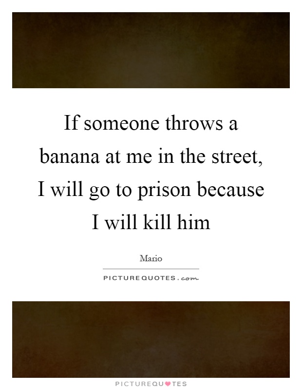 If someone throws a banana at me in the street, I will go to prison because I will kill him Picture Quote #1
