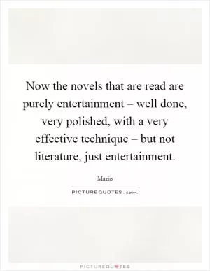 Now the novels that are read are purely entertainment – well done, very polished, with a very effective technique – but not literature, just entertainment Picture Quote #1