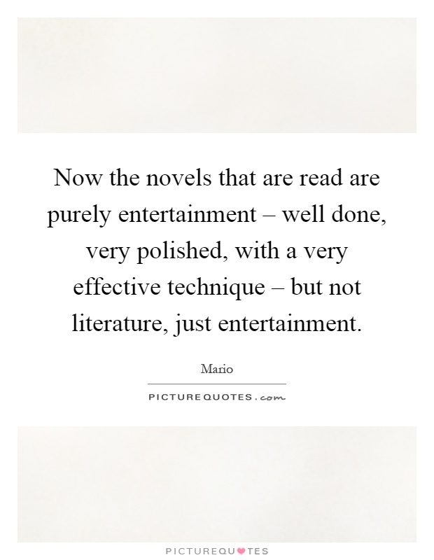 Now the novels that are read are purely entertainment – well done, very polished, with a very effective technique – but not literature, just entertainment Picture Quote #1