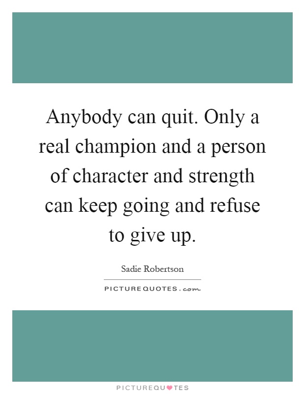 Anybody can quit. Only a real champion and a person of character and strength can keep going and refuse to give up Picture Quote #1