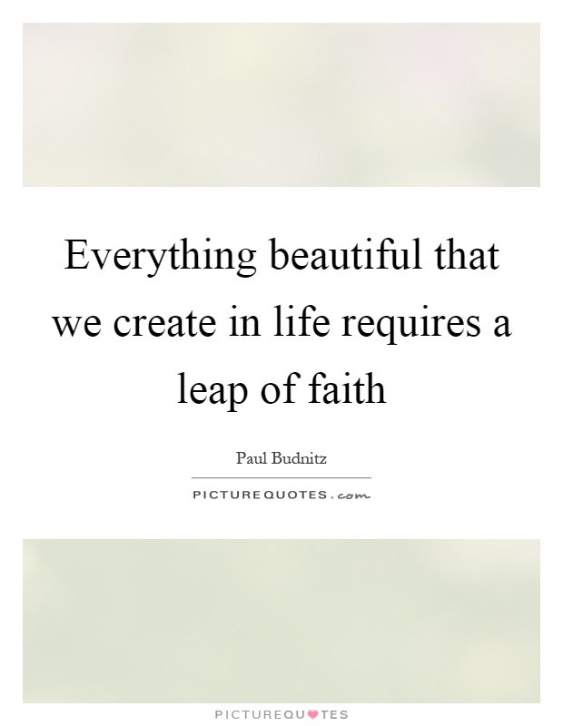 Everything beautiful that we create in life requires a leap of faith Picture Quote #1