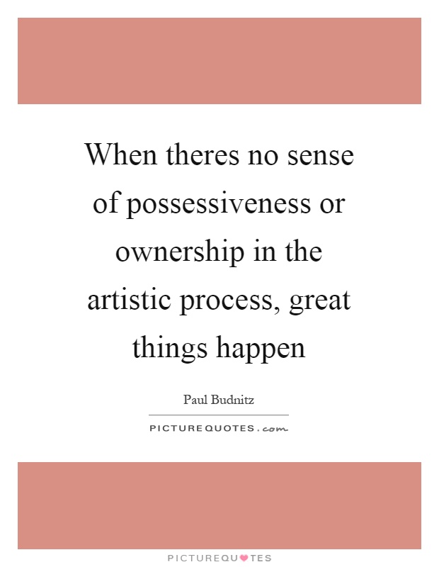 When theres no sense of possessiveness or ownership in the artistic process, great things happen Picture Quote #1