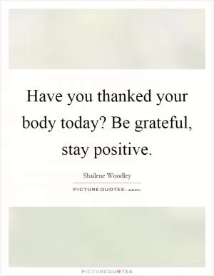 Have you thanked your body today? Be grateful, stay positive Picture Quote #1